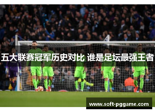 五大联赛冠军历史对比 谁是足坛最强王者