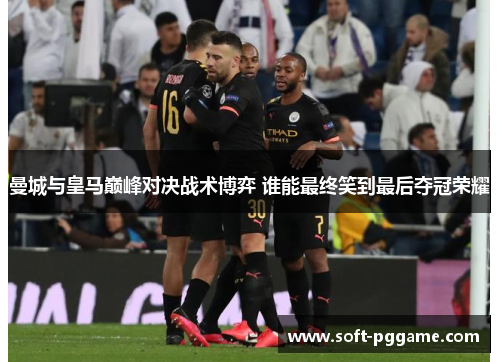 曼城与皇马巅峰对决战术博弈 谁能最终笑到最后夺冠荣耀