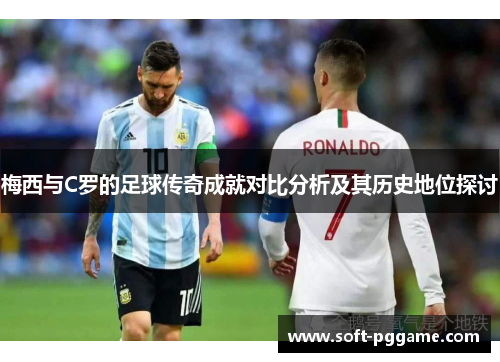 梅西与C罗的足球传奇成就对比分析及其历史地位探讨
