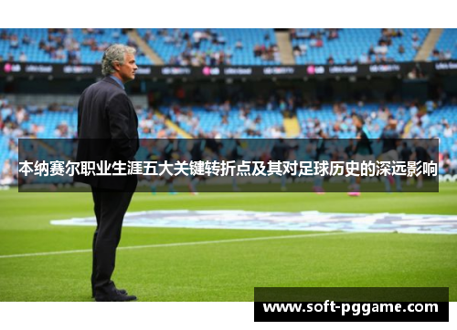 本纳赛尔职业生涯五大关键转折点及其对足球历史的深远影响