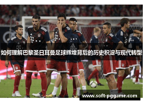 如何理解巴黎圣日耳曼足球辉煌背后的历史积淀与现代转型