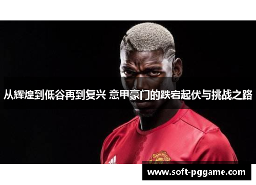 从辉煌到低谷再到复兴 意甲豪门的跌宕起伏与挑战之路