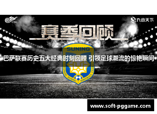 巴萨联赛历史五大经典时刻回顾 引领足球潮流的惊艳瞬间