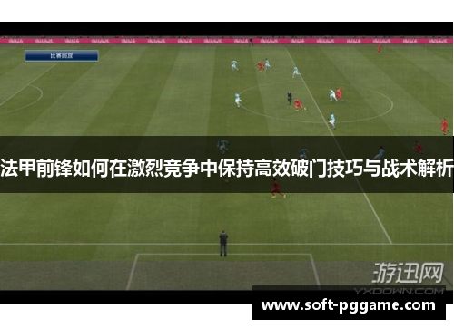 法甲前锋如何在激烈竞争中保持高效破门技巧与战术解析