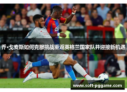 乔·戈麦斯如何克服挑战重返英格兰国家队并迎接新机遇