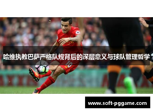 哈维执教巴萨严格队规背后的深层意义与球队管理哲学