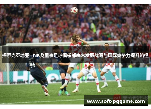探索克罗地亚HNK戈里察足球俱乐部未来发展战略与国际竞争力提升路径