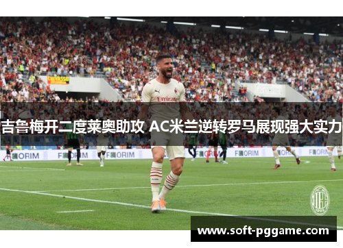 吉鲁梅开二度莱奥助攻 AC米兰逆转罗马展现强大实力