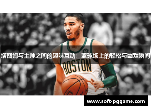 塔图姆与主帅之间的趣味互动：篮球场上的轻松与幽默瞬间