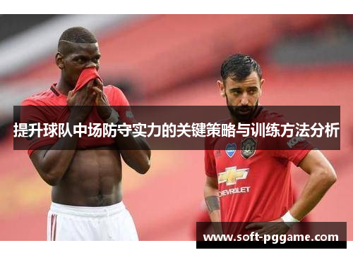 提升球队中场防守实力的关键策略与训练方法分析