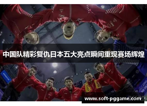 中国队精彩复仇日本五大亮点瞬间重现赛场辉煌