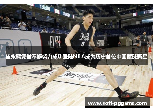 崔永熙凭借不懈努力成功登陆NBA成为历史首位中国篮球新星