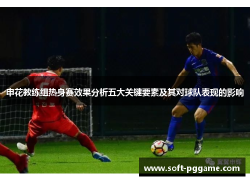申花教练组热身赛效果分析五大关键要素及其对球队表现的影响