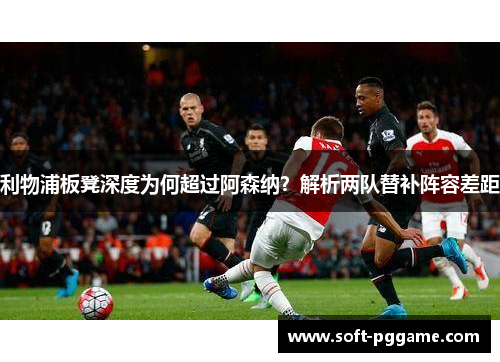 利物浦板凳深度为何超过阿森纳？解析两队替补阵容差距