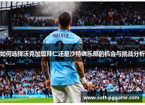 如何选择沃克加盟拜仁还是沙特俱乐部的机会与挑战分析