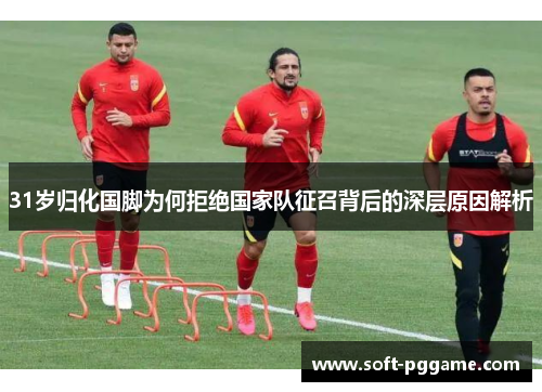 31岁归化国脚为何拒绝国家队征召背后的深层原因解析