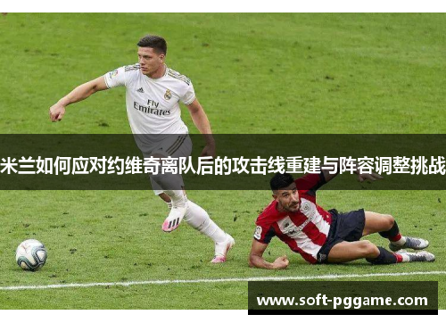米兰如何应对约维奇离队后的攻击线重建与阵容调整挑战