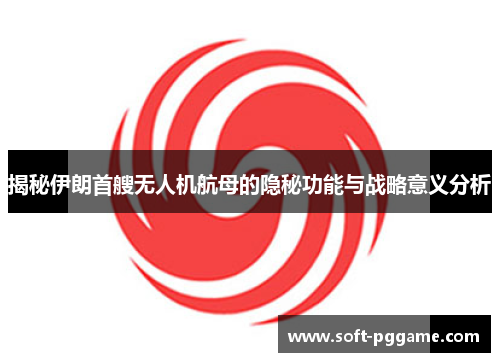 揭秘伊朗首艘无人机航母的隐秘功能与战略意义分析