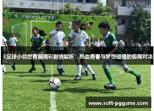 《足球小将世青篇精彩剧情解析：热血青春与梦想碰撞的极限对决》
