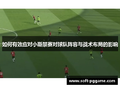 如何有效应对小斯禁赛对球队阵容与战术布局的影响