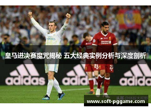 皇马进决赛魔咒揭秘 五大经典实例分析与深度剖析