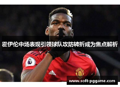 霍伊伦中场表现引领球队攻防转折成为焦点解析