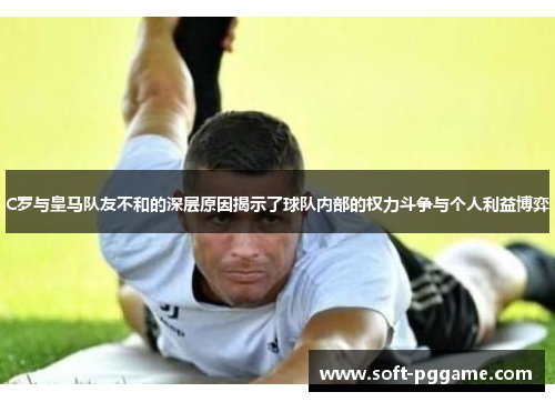 C罗与皇马队友不和的深层原因揭示了球队内部的权力斗争与个人利益博弈 C罗与皇马队友不和的深层原因揭示了球队内部的权力斗争与个人利益博弈