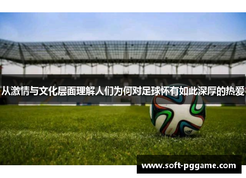 从激情与文化层面理解人们为何对足球怀有如此深厚的热爱
