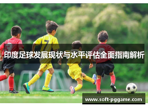 印度足球发展现状与水平评估全面指南解析