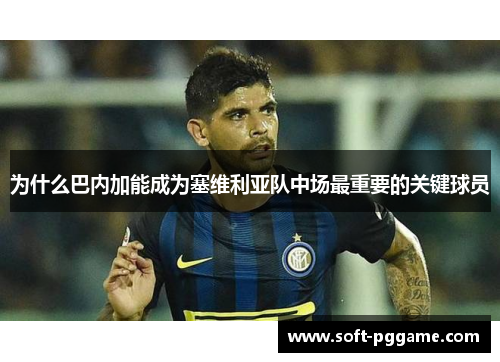 为什么巴内加能成为塞维利亚队中场最重要的关键球员 为什么巴内加能成为塞维利亚队中场最重要的关键球员
