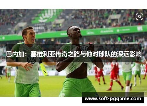 巴内加：塞维利亚传奇之路与他对球队的深远影响