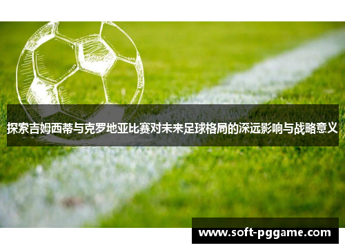 探索吉姆西蒂与克罗地亚比赛对未来足球格局的深远影响与战略意义