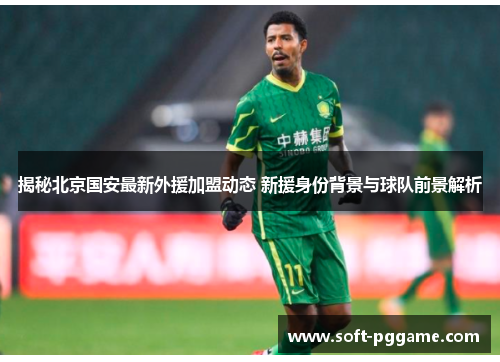 揭秘北京国安最新外援加盟动态 新援身份背景与球队前景解析