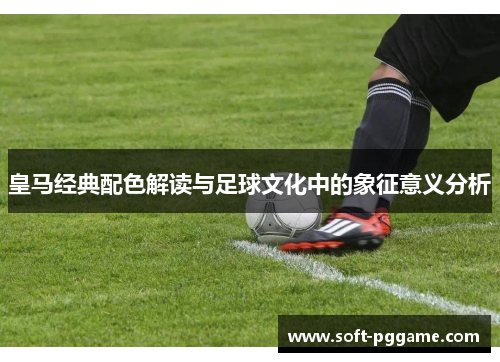 皇马经典配色解读与足球文化中的象征意义分析