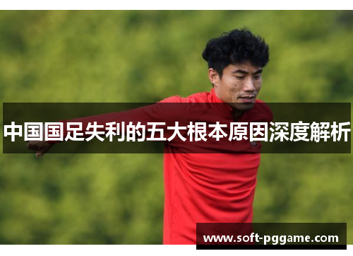 中国国足失利的五大根本原因深度解析 中国国足失利的五大根本原因深度解析