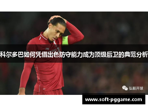 科尔多巴如何凭借出色防守能力成为顶级后卫的典范分析