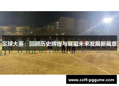 足球大赛:回顾历史辉煌与展望未来发展新篇章 足球大赛:回顾历史辉煌与展望未来发展新篇章