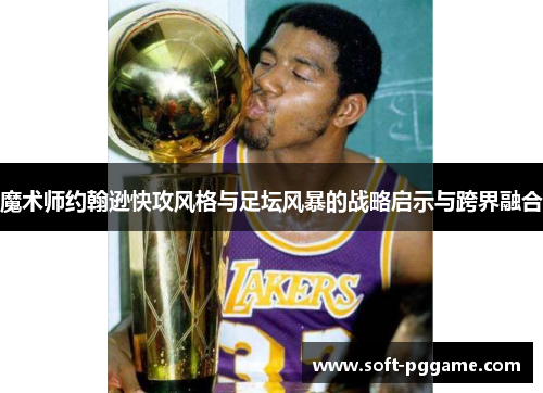 魔术师约翰逊快攻风格与足坛风暴的战略启示与跨界融合