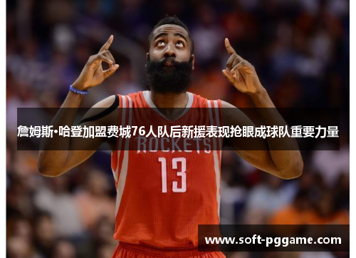詹姆斯·哈登加盟费城76人队后新援表现抢眼成球队重要力量 詹姆斯·哈登加盟费城76人队后新援表现抢眼成球队重要力量