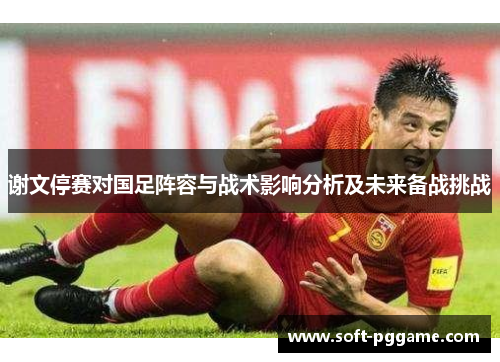 谢文停赛对国足阵容与战术影响分析及未来备战挑战 谢文停赛对国足阵容与战术影响分析及未来备战挑战