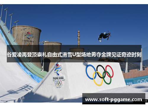 谷爱凌再登顶崇礼自由式滑雪U型场地勇夺金牌见证奇迹时刻 谷爱凌再登顶崇礼自由式滑雪U型场地勇夺金牌见证奇迹时刻