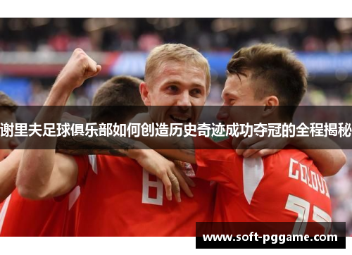 谢里夫足球俱乐部如何创造历史奇迹成功夺冠的全程揭秘 谢里夫足球俱乐部如何创造历史奇迹成功夺冠的全程揭秘