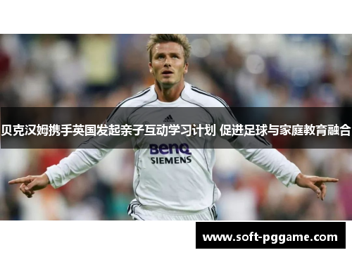 贝克汉姆携手英国发起亲子互动学习计划 促进足球与家庭教育融合 贝克汉姆携手英国发起亲子互动学习计划 促进足球与家庭教育融合