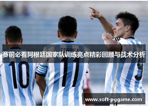 赛前必看阿根廷国家队训练亮点精彩回顾与战术分析 赛前必看阿根廷国家队训练亮点精彩回顾与战术分析