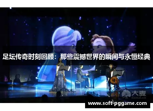 足坛传奇时刻回顾:那些震撼世界的瞬间与永恒经典 足坛传奇时刻回顾:那些震撼世界的瞬间与永恒经典