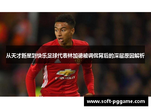 从天才新星到快乐足球代表林加德被调侃背后的深层原因解析 从天才新星到快乐足球代表林加德被调侃背后的深层原因解析