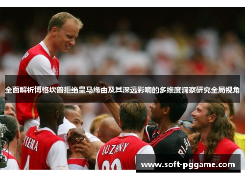 全面解析博格坎普拒绝皇马缘由及其深远影响的多维度洞察研究全局视角 全面解析博格坎普拒绝皇马缘由及其深远影响的多维度洞察研究全局视角