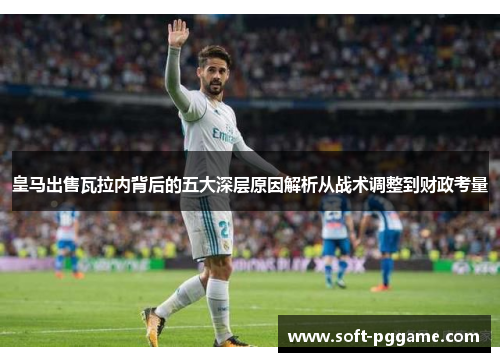 皇马出售瓦拉内背后的五大深层原因解析从战术调整到财政考量