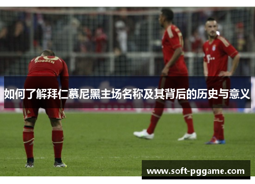 如何了解拜仁慕尼黑主场名称及其背后的历史与意义
