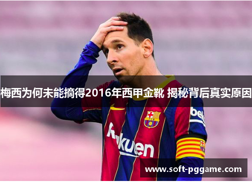 梅西为何未能摘得2016年西甲金靴 揭秘背后真实原因 梅西为何未能摘得2016年西甲金靴 揭秘背后真实原因